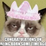 Say Happy Purrrthday and I'll kill you | CONGRATULATIONS ON BEING BORN SOME TIME AGO | image tagged in grumpy cat birthday | made w/ Imgflip meme maker