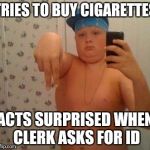 Acting mature | TRIES TO BUY CIGARETTES; ACTS SURPRISED WHEN CLERK ASKS FOR ID | image tagged in thug life fat children,thug life | made w/ Imgflip meme maker