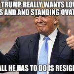 donald trump winning | IF TRUMP REALLY WANTS LOVE FESTS AND AND STANDING OVATIONS ALL HE HAS TO DO IS RESIGN | image tagged in donald trump winning | made w/ Imgflip meme maker