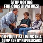 MATT FOLEY'S ADVICE | STOP VOTING; FOR CONSERVATIVES! OR YOU'LL BE LIVING IN A; DUMP RUN BY REPUBLICANS! | image tagged in matt foley's advice | made w/ Imgflip meme maker