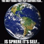 PLANET EARTH | THE ONLY THING THAT FLAT EARTHRS FEAR... IS SPHERE IT'S SELF... | image tagged in planet earth | made w/ Imgflip meme maker
