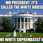 white house | MR PRESIDENT, IT'S CALLED THE WHITE HOUSE; NOT THE WHITE SUPREMACIST HOUSE | image tagged in white house | made w/ Imgflip meme maker