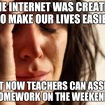 crying woman | THE INTERNET WAS CREATED TO MAKE OUR LIVES EASIER; BUT NOW TEACHERS CAN ASSIGN HOMEWORK ON THE WEEKENDS | image tagged in crying woman | made w/ Imgflip meme maker