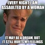 Crying man  | EVERY NIGHT I AM ASSAULTED BY A WOMAN; IT MAY BE A DREAM, BUT IT STILL HURTS MY FEELINGS | image tagged in crying man | made w/ Imgflip meme maker