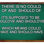 blackboard | THERE IS NO COULD OF AND  SHOULD OF. IT'S SUPPOSED TO BE COULD'VE AND SHOULD'VE; WHICH MEANS COULD HAVE AND SHOULD HAVE. | image tagged in blackboard | made w/ Imgflip meme maker