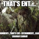 Ents Lord of the Rings | THAT'S ENT..... ER...TAINMENT- THATS ENT- ERTAINMENT...LAAAAAA LAAAAA LAAAA! | image tagged in ents lord of the rings | made w/ Imgflip meme maker