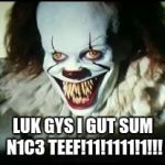 pennywise toothy grin | LUK GYS I GUT SUM N1C3 TEEF!11!1111!1!!! | image tagged in pennywise toothy grin | made w/ Imgflip meme maker