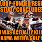 Obama was on the grassy knoll. The grassy knoll was hole 9. He was 5 under par! | A NEW GOP-FUNDED RESEARCH STUDY CONCLUDES; JFK WAS ACTUALLY KILLED BY OBAMA WITH A GOLF BALL! | image tagged in jfk,assassination,obama,golf,memes | made w/ Imgflip meme maker