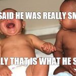 Babies laughing | HE SAID HE WAS REALLY SMART; REALLY THAT IS WHAT HE SAID | image tagged in babies laughing | made w/ Imgflip meme maker