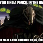 General grievous | WHEN YOU FIND A PENCIL IN THE HALLWAY; THIS WILL MAKE A FINE ADDITION TO MY COLLECTION | image tagged in general grievous | made w/ Imgflip meme maker