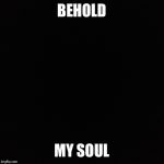 Black template | BEHOLD; MY SOUL | image tagged in black template | made w/ Imgflip meme maker