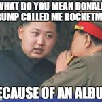 Rocket Man | WHAT DO YOU MEAN DONALD TRUMP CALLED ME ROCKETMAN; BECAUSE OF AN ALBUM | image tagged in kim jong un,memes,funny,album,rocket man,donald trump | made w/ Imgflip meme maker