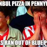 Sunderland fans | ISTANBUL PIZZA IN PENNYWELL; HAS RAN OUT OF BLUE POP | image tagged in sunderland fans | made w/ Imgflip meme maker