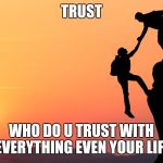 Trust | TRUST; WHO DO U TRUST WITH EVERYTHING EVEN YOUR LIFE | image tagged in trust | made w/ Imgflip meme maker