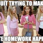 mean girls | QUIT TRYING TO MAKE; LATE HOMEWORK HAPPEN | image tagged in mean girls | made w/ Imgflip meme maker