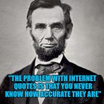 For people who believe everything they read on the internet. | "THE PROBLEM WITH INTERNET QUOTES IS THAT YOU NEVER KNOW HOW ACCURATE THEY ARE"; - ABRAHAM LINCOLN | image tagged in abraham lincoln,memes,internet quotes,funny,quotes,flashback | made w/ Imgflip meme maker