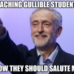 Corbyn Salute | TEACHING GULLIBLE STUDENTS; HOW THEY SHOULD SALUTE ME | image tagged in corbyn salute | made w/ Imgflip meme maker