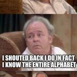 Bad Pun Archie Bunker | I WAS IN A BAR GETTING DRUNK LAST NIGHT WHEN THE BARTENDER SHOUTED OUT DOES ANYONE KNOW CPR; I SHOUTED BACK I DO IN FACT I KNOW THE ENTIRE ALPHABET; EVERYONE IN THE BAR LAUGHED EXCEPT FOR ONE GUY | image tagged in bad pun archie bunker | made w/ Imgflip meme maker