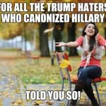 happy i told you so | FOR ALL THE TRUMP HATERS WHO CANONIZED HILLARY; TOLD YOU SO! | image tagged in happy i told you so | made w/ Imgflip meme maker