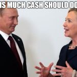 Hillary Clinton - Let's make a deal. | THIS MUCH CASH SHOULD DO IT | image tagged in hillary clinton,clinton cash,vladimir putin | made w/ Imgflip meme maker