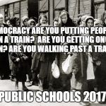 Jews and trains | DEMOCRACY ARE YOU PUTTING PEOPLE ON A TRAIN?  ARE YOU GETTING ON A TRAIN? ARE YOU WALKING PAST A TRAIN ? PUBLIC SCHOOLS 2017 | image tagged in jews and trains | made w/ Imgflip meme maker
