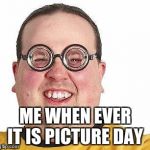 Nerd glasses | ME WHEN EVER IT IS PICTURE DAY | image tagged in nerd glasses | made w/ Imgflip meme maker