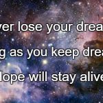 Think Big, Dream Bigger | Never lose your dreams. As long as you keep dreaming, Hope will stay alive. | image tagged in think big dream bigger | made w/ Imgflip meme maker