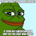 liberal intelligence | TRUMPS NOT YOUR PRESIDENT? IF YOUR NOT AMERICAN THEN WHY DO YOU CARE WHO HE IS? | image tagged in pepe | made w/ Imgflip meme maker