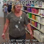 beechgrove walmart fight | NOW WHERE'S THE GATORADE? I JUST WANT ONE TINY GATORADE AND THEY BETTER RING IT UP. ASSHOLES. | image tagged in beechgrove walmart fight | made w/ Imgflip meme maker