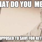 ONE FINANCE | WHAT DO YOU  MEAN; I WAS SUPPOSED TO SAVE FOR RETIREMENT | image tagged in one finance | made w/ Imgflip meme maker