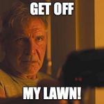 Blade Runner 2049:  'Get Off My Lawn!' | GET OFF; MY LAWN! | image tagged in blade runner 2049  'get off my lawn' | made w/ Imgflip meme maker
