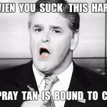 Hannity  | WJEN  YOU  SUCK   THIS  HARD; SOME  SPRAY  TAN  IS  BOUND  TO  COME  OFF | image tagged in hannity | made w/ Imgflip meme maker