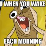 Spongebob Funny Face | YOU WHEN YOU WAKE UP; EACH MORNING | image tagged in spongebob funny face | made w/ Imgflip meme maker