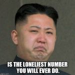 Sad Kim Jong Un | IS THE LONELIEST NUMBER YOU WILL EVER DO. | image tagged in sad kim jong un | made w/ Imgflip meme maker