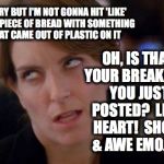Tina Fey Eyeroll | SORRY BUT I'M NOT GONNA HIT 'LIKE' FOR A PIECE OF BREAD WITH SOMETHING THAT CAME OUT OF PLASTIC ON IT; OH, IS THAT YOUR BREAKFAST YOU JUST POSTED?  LIKE!  HEART!  SHOCK & AWE EMOJIS! | image tagged in tina fey eyeroll | made w/ Imgflip meme maker