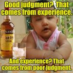 Drunk as Piss Baby | Good judgment?  That comes from experience. And experience? That comes from poor judgment. | image tagged in drunk as piss baby | made w/ Imgflip meme maker