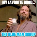 The Dude | MY FAVORITE BAND... THE BLUE MAN GROUP | image tagged in the dude | made w/ Imgflip meme maker