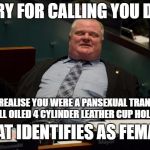 And the list goes on and on and on... | SORRY FOR CALLING YOU DUDE; I DIDN'T REALISE YOU WERE A PANSEXUAL TRANSGENDER WELL OILED 4 CYLINDER LEATHER CUP HOLDER; THAT IDENTIFIES AS FEMALE | image tagged in rob ford - sorry for partying | made w/ Imgflip meme maker