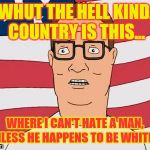 American Hank Hill | "WHUT THE HELL KINDA COUNTRY IS THIS... WHERE I CAN'T HATE A MAN, UNLESS HE HAPPENS TO BE WHITE?" | image tagged in american hank hill | made w/ Imgflip meme maker