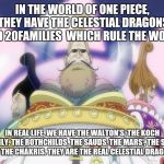 One piece in real life  | IN THE WORLD OF ONE PIECE, THEY HAVE THE CELESTIAL DRAGONS AND 20FAMILIES  WHICH RULE THE WORLD; IN REAL LIFE, WE HAVE THE WALTON'S, THE KOCH FAMILY, THE ROTHCHILDS, THE SAUDS, THE MARS', THE SLIMS AND THE CHAKRIS. THEY ARE THE REAL CELESTIAL DRAGONS. | image tagged in one piece in real life | made w/ Imgflip meme maker