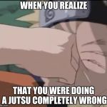 Naruto Facepalm | WHEN YOU REALIZE; THAT YOU WERE DOING A JUTSU COMPLETELY WRONG | image tagged in naruto facepalm,naruto,meme | made w/ Imgflip meme maker