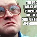 Wtf | THE FACE I MAKE WHEN PEOPLE ASK ME TO DO SHIT ON FRIDAY AFTERNOON'S | image tagged in wtf | made w/ Imgflip meme maker