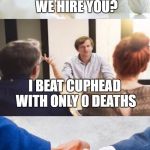 Why should we hire you? | WHY SHOULD WE HIRE YOU? I BEAT CUPHEAD WITH ONLY 0 DEATHS; NO DOUBT YOU ARE BEING HIRED SIR,WELCOME TO OUR COMPANY | image tagged in why should we hire you | made w/ Imgflip meme maker