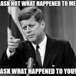 That time JFK nailed it... | ASK NOT WHAT HAPPENED TO ME; ASK WHAT HAPPENED TO YOU! | image tagged in jfk,ask not,what happened,memes,funny | made w/ Imgflip meme maker