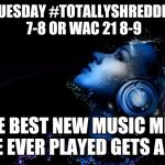 Music Gorl | THIS TUESDAY #TOTALLYSHREDDEDSELU 7-8 OR WAC 21 8-9; THE BEST NEW MUSIC MIX I HAVE EVER PLAYED GETS AIRED! | image tagged in music gorl | made w/ Imgflip meme maker