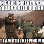 China Gun Control | BAN GOVERNMENT AND WE WOULDN'T NEED OUR GUNS; BUT I AM STILL KEEPING MINE. | image tagged in china gun control | made w/ Imgflip meme maker