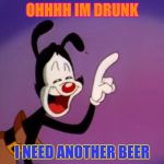 Yakko | OHHHH IM DRUNK; I NEED ANOTHER BEER | image tagged in yakko | made w/ Imgflip meme maker