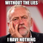 corbyn lies | WITHOUT THE LIES; I HAVE NOTHING | image tagged in corbyn lied labour lies lying | made w/ Imgflip meme maker