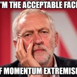 corbyn momentum extremism | I'M THE ACCEPTABLE FACE; OF MOMENTUM EXTREMISM | image tagged in corbyn momentum labour leftwing extremism | made w/ Imgflip meme maker