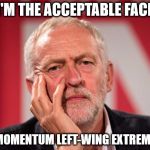 Corbyn face of momentum | I'M THE ACCEPTABLE FACE; OF MOMENTUM LEFT-WING EXTREMISM | image tagged in corbyn momentum labour extremist | made w/ Imgflip meme maker